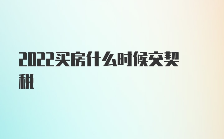 2022买房什么时候交契税