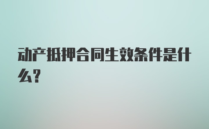 动产抵押合同生效条件是什么？