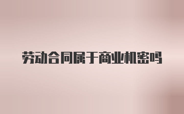 劳动合同属于商业机密吗