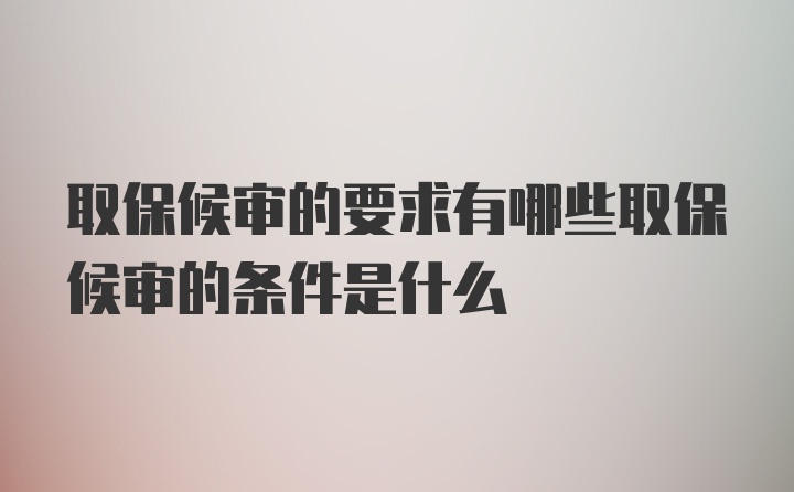 取保候审的要求有哪些取保候审的条件是什么