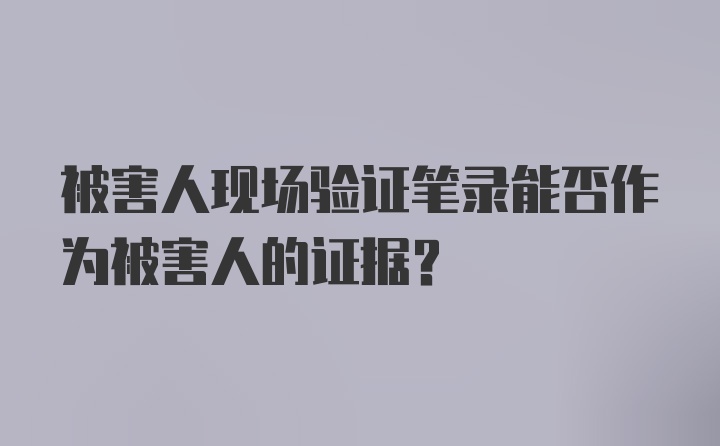 被害人现场验证笔录能否作为被害人的证据？