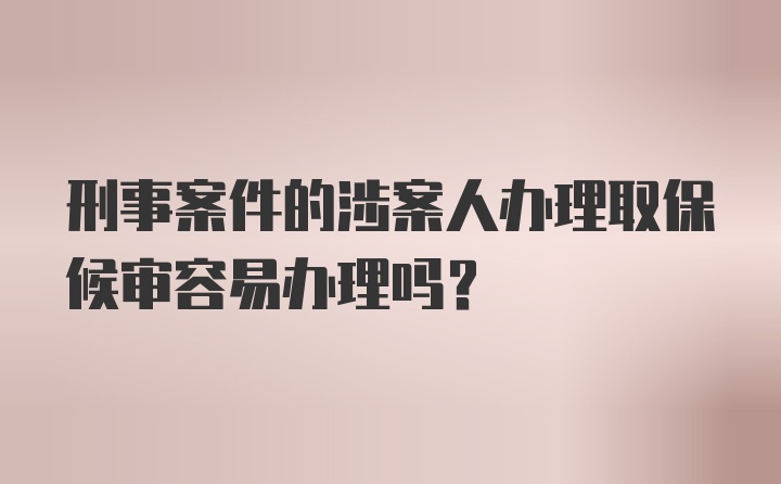 刑事案件的涉案人办理取保候审容易办理吗？