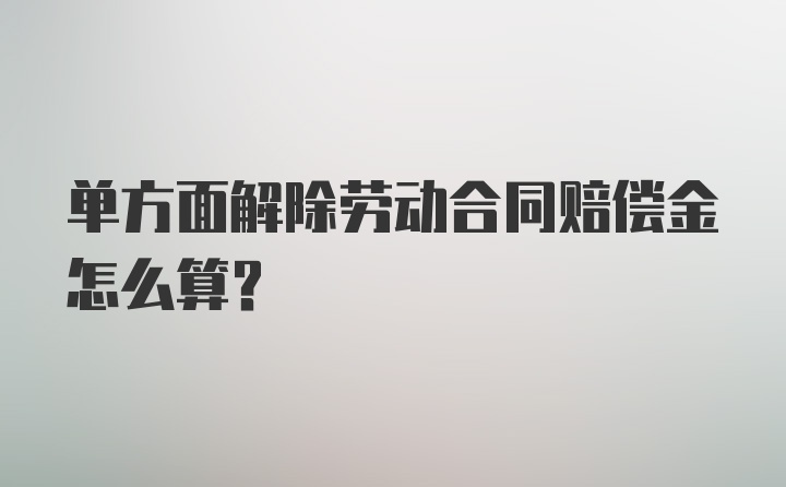 单方面解除劳动合同赔偿金怎么算?