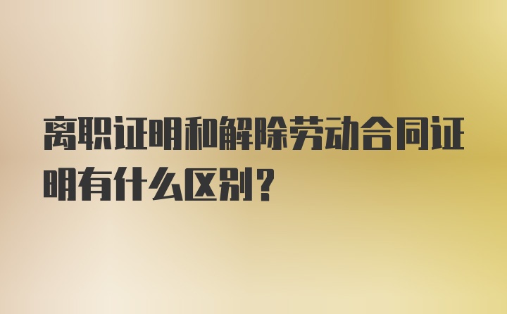 离职证明和解除劳动合同证明有什么区别？