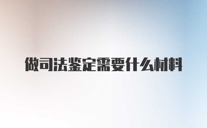 做司法鉴定需要什么材料