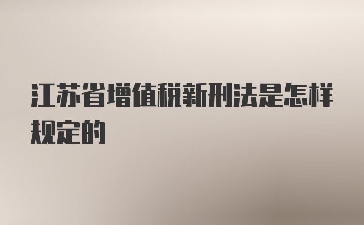 江苏省增值税新刑法是怎样规定的