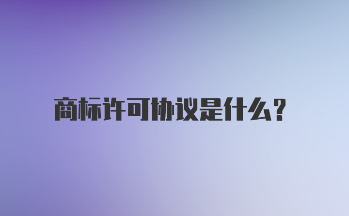 商标许可协议是什么？