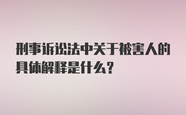 刑事诉讼法中关于被害人的具体解释是什么？