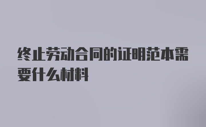 终止劳动合同的证明范本需要什么材料