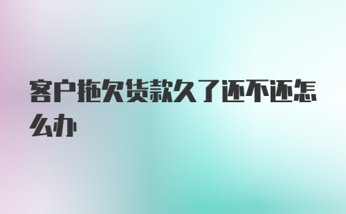 客户拖欠货款久了还不还怎么办