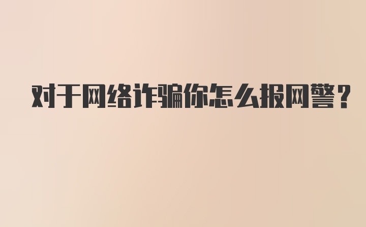 对于网络诈骗你怎么报网警？