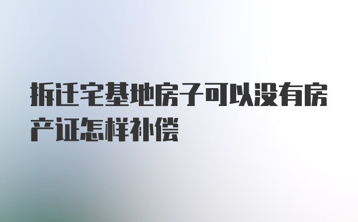 拆迁宅基地房子可以没有房产证怎样补偿