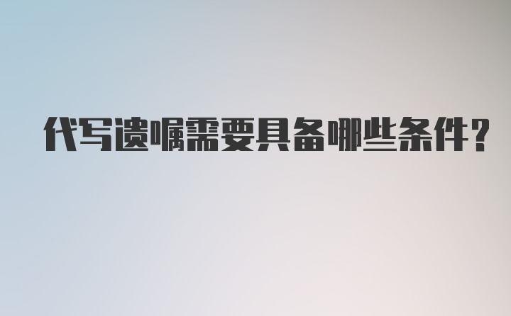 代写遗嘱需要具备哪些条件?