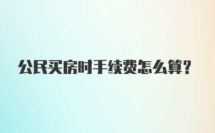 公民买房时手续费怎么算？