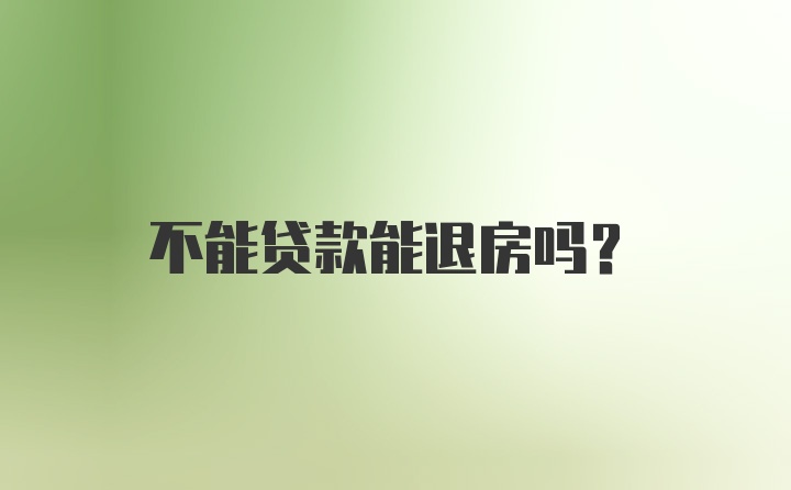 不能贷款能退房吗?