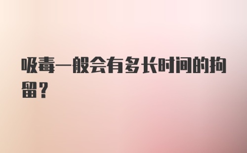 吸毒一般会有多长时间的拘留？