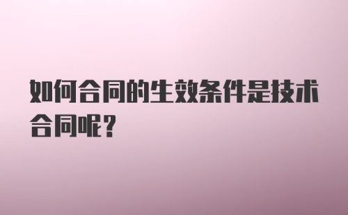 如何合同的生效条件是技术合同呢？