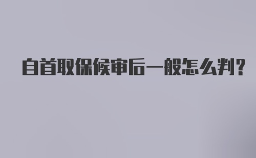 自首取保候审后一般怎么判？