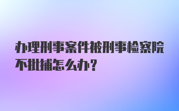 办理刑事案件被刑事检察院不批捕怎么办？