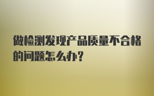 做检测发现产品质量不合格的问题怎么办？