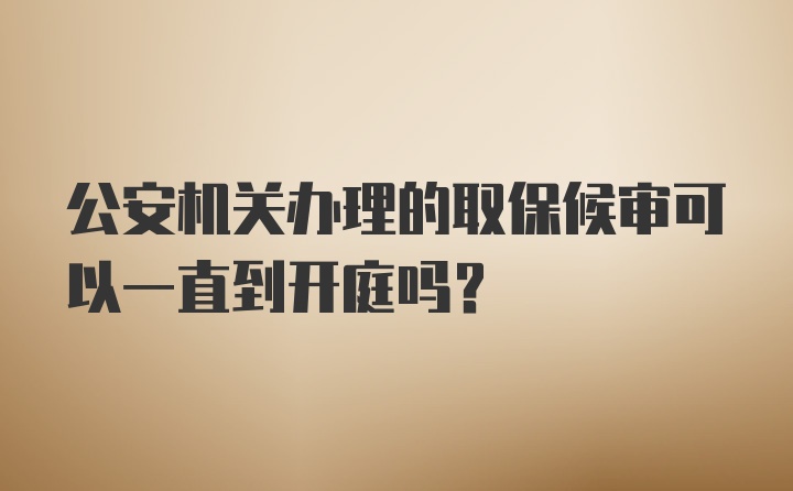 公安机关办理的取保候审可以一直到开庭吗？