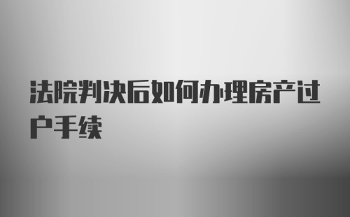 法院判决后如何办理房产过户手续