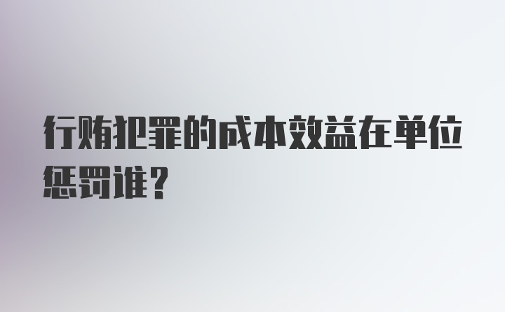 行贿犯罪的成本效益在单位惩罚谁?