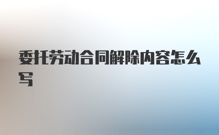 委托劳动合同解除内容怎么写