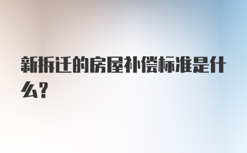 新拆迁的房屋补偿标准是什么？