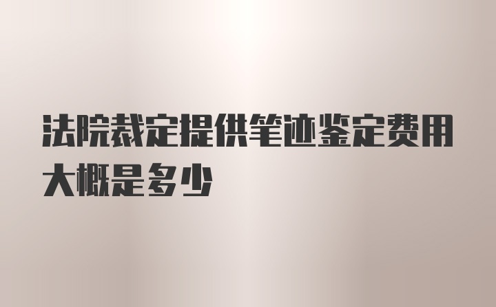 法院裁定提供笔迹鉴定费用大概是多少