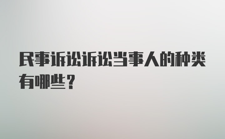 民事诉讼诉讼当事人的种类有哪些？