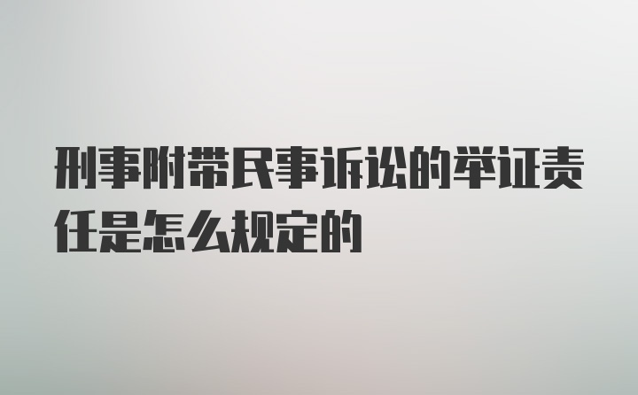 刑事附带民事诉讼的举证责任是怎么规定的