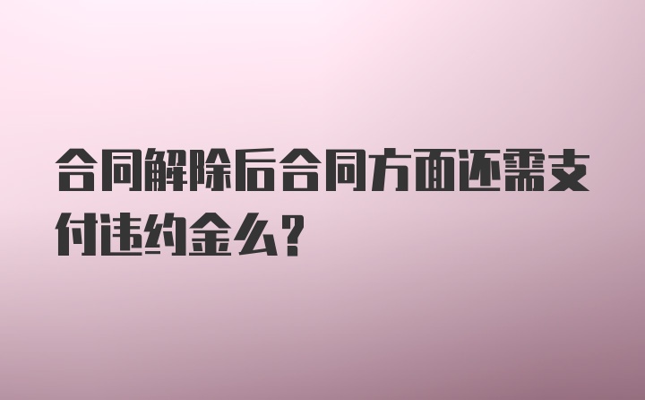 合同解除后合同方面还需支付违约金么?