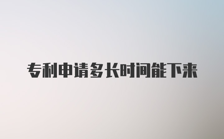 专利申请多长时间能下来