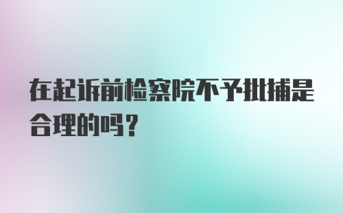 在起诉前检察院不予批捕是合理的吗？