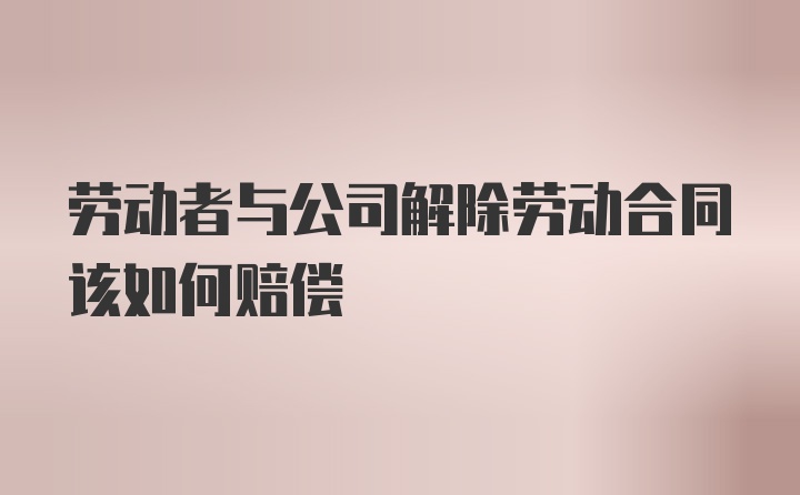 劳动者与公司解除劳动合同该如何赔偿