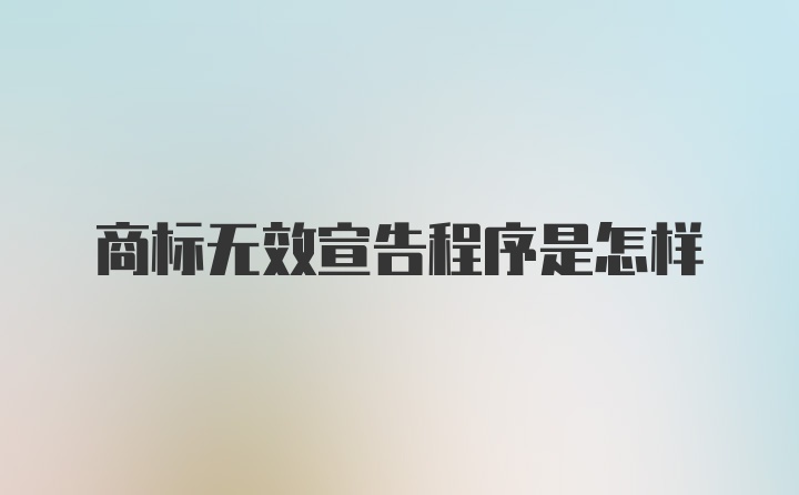 商标无效宣告程序是怎样