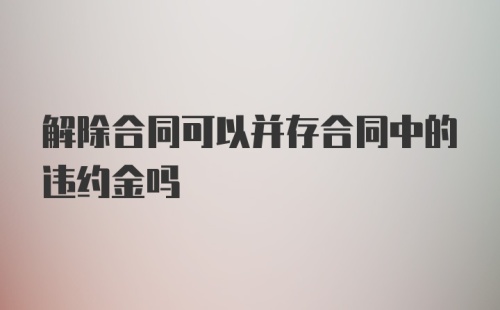 解除合同可以并存合同中的违约金吗