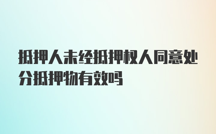 抵押人未经抵押权人同意处分抵押物有效吗