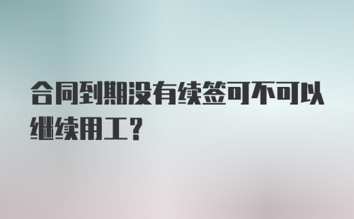 合同到期没有续签可不可以继续用工？