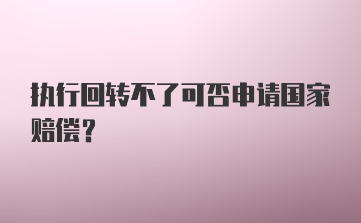 执行回转不了可否申请国家赔偿?