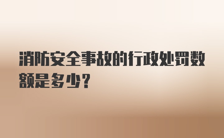 消防安全事故的行政处罚数额是多少？