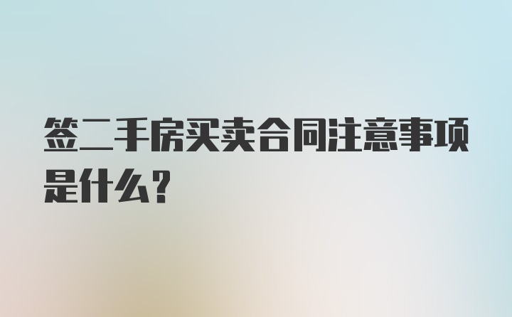 签二手房买卖合同注意事项是什么？