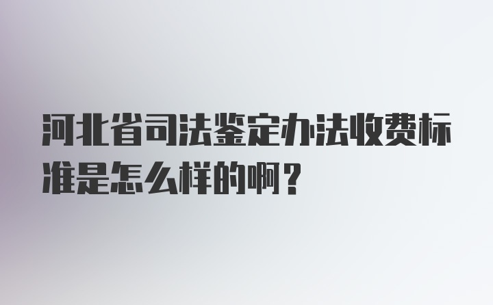 河北省司法鉴定办法收费标准是怎么样的啊?