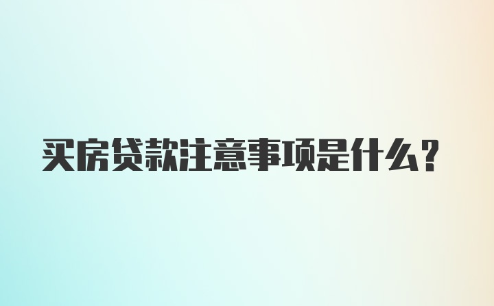 买房贷款注意事项是什么？