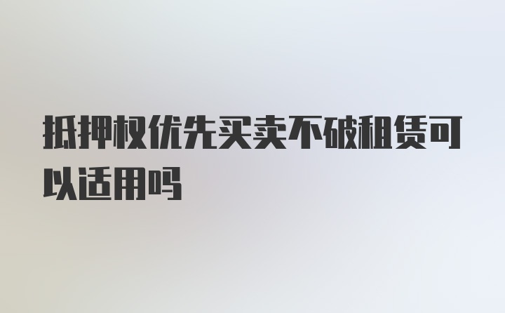 抵押权优先买卖不破租赁可以适用吗