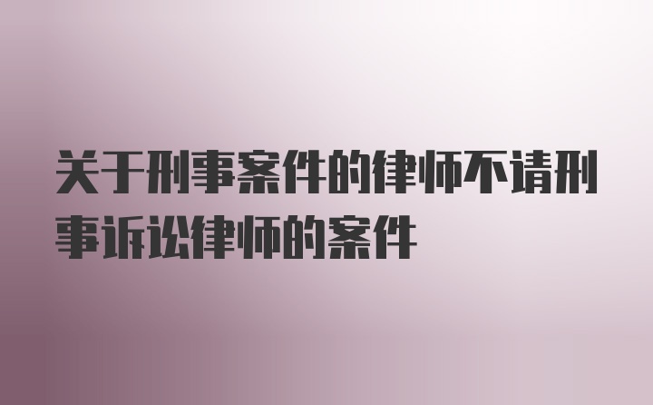 关于刑事案件的律师不请刑事诉讼律师的案件