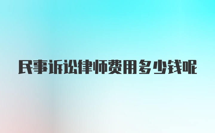 民事诉讼律师费用多少钱呢