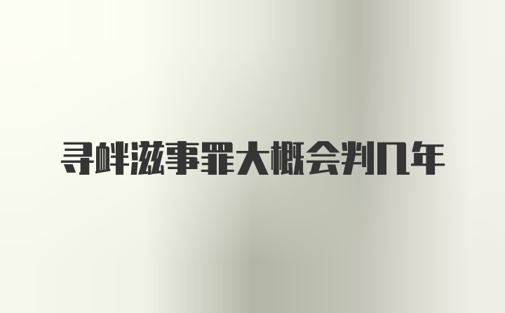 寻衅滋事罪大概会判几年