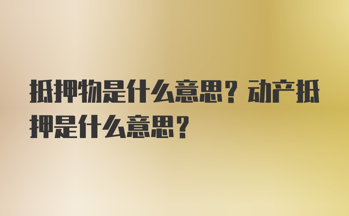 抵押物是什么意思？动产抵押是什么意思？